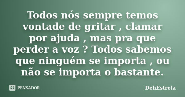 Todos nós sempre temos vontade de gritar , clamar por ajuda , mas pra que perder a voz ? Todos sabemos que ninguém se importa , ou não se importa o bastante.... Frase de DehEstrela.