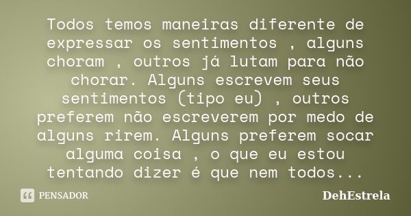 Todos temos maneiras diferente de expressar os sentimentos , alguns choram , outros já lutam para não chorar. Alguns escrevem seus sentimentos (tipo eu) , outro... Frase de DehEstrela.