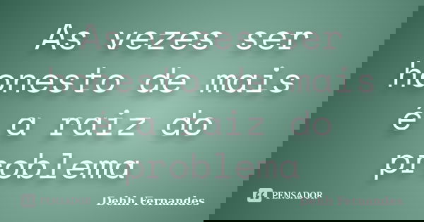As vezes ser honesto de mais é a raiz do problema... Frase de Dehh Fernandes.