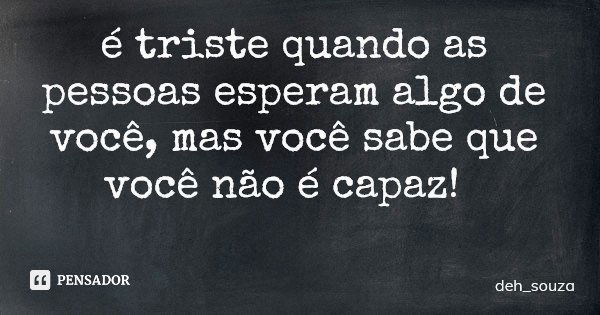 é triste quando as pessoas esperam algo de você, mas você sabe que você não é capaz!... Frase de deh_souza.