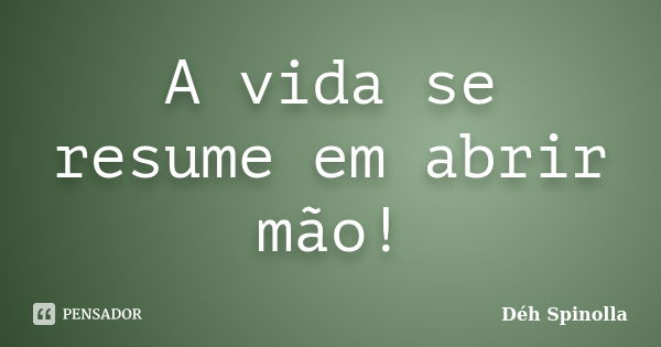 A vida se resume em abrir mão!... Frase de Déh Spinolla.