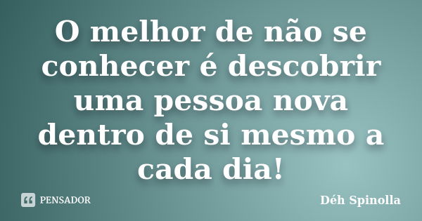 O melhor de não se conhecer é descobrir uma pessoa nova dentro de si mesmo a cada dia!... Frase de Déh Spinolla.