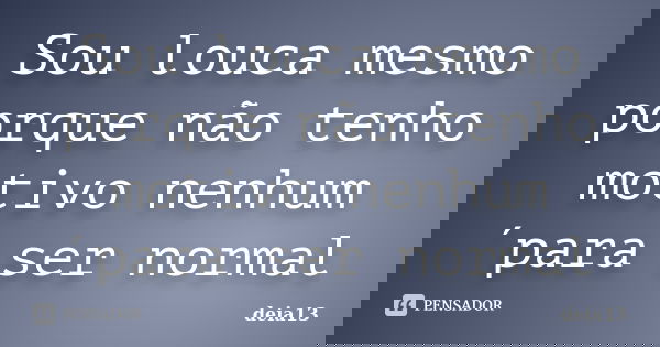 Sou louca mesmo porque não tenho motivo nenhum´para ser normal... Frase de deia13.