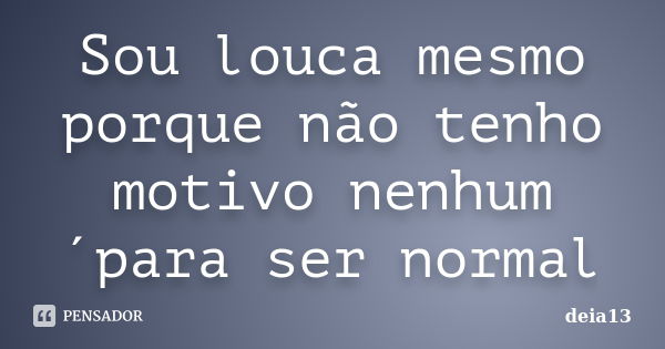 Sou louca mesmo porque não tenho motivo nenhum´para ser normal... Frase de deia13.