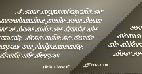 A sua organização se predomina pelo seu bem estar e isso não se trata de democracia, isso não se trata de diferenças ou julgamento, isso se trata de berço.... Frase de Déia Cassali.