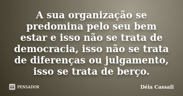 A sua organização se predomina pelo seu bem estar e isso não se trata de democracia, isso não se trata de diferenças ou julgamento, isso se trata de berço.... Frase de Déia Cassali.