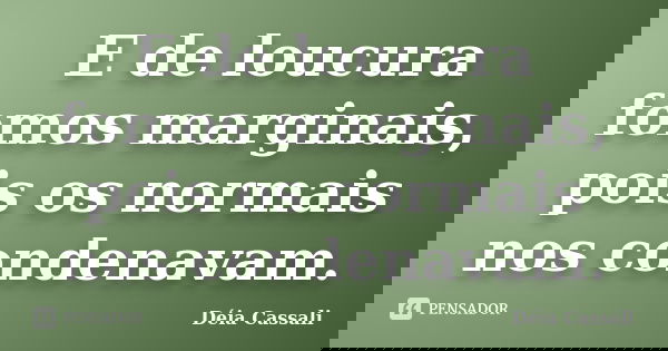 E de loucura fomos marginais, pois os normais nos condenavam.... Frase de Déia Cassali.