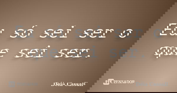 Eu só sei ser o que sei ser.... Frase de Déia Cassali.