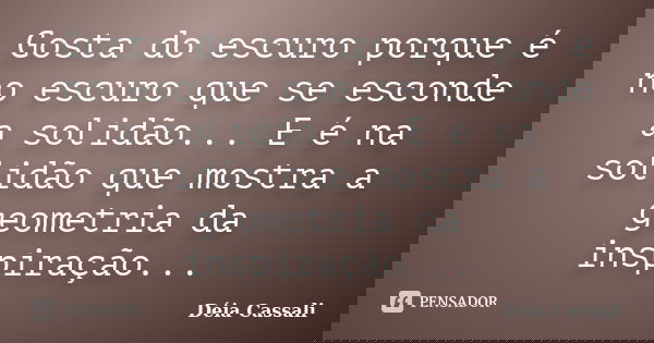 Gosta do escuro porque é no escuro que se esconde a solidão... E é na solidão que mostra a geometria da inspiração...... Frase de Déia Cassali.
