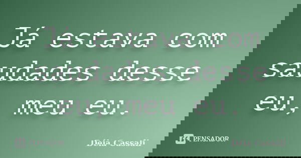 Já estava com saudades desse eu, meu eu.... Frase de Déia Cassali.