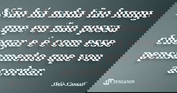 Não há nada tão longe que eu não possa chegar e é com esse pensamento que vou acordar.... Frase de Déia Cassali.