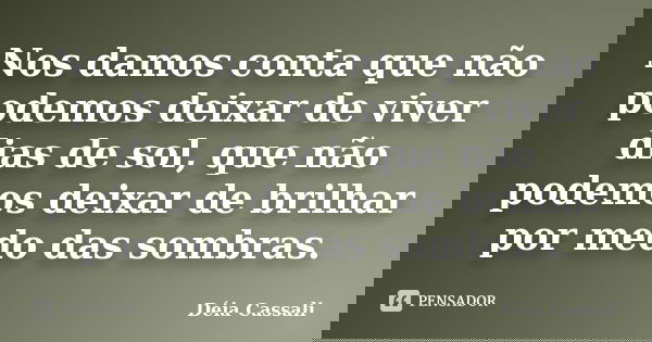 Nos damos conta que não podemos deixar de viver dias de sol, que não podemos deixar de brilhar por medo das sombras.... Frase de Déia Cassali.