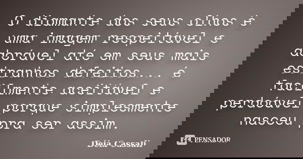 O diamante dos seus olhos é uma imagem respeitável e adorável até em seus mais estranhos defeitos... é facilmente aceitável e perdoável porque simplesmente nasc... Frase de Déia Cassali.