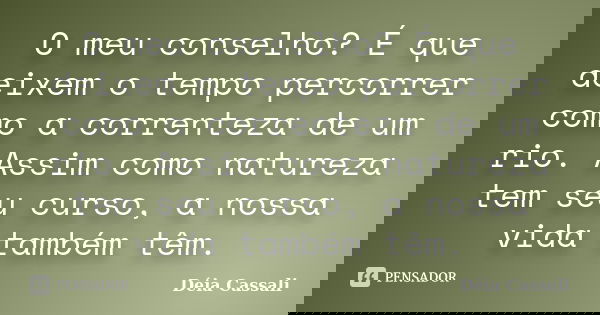 O meu conselho? É que deixem o tempo percorrer como a correnteza de um rio. Assim como natureza tem seu curso, a nossa vida também têm.... Frase de Déia Cassali.