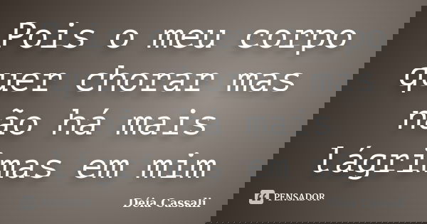 Pois o meu corpo quer chorar mas não há mais lágrimas em mim... Frase de Déia Cassali.