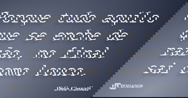 Porque tudo aquilo que se enche de razão, no final sai como louco.... Frase de Déia Cassali.