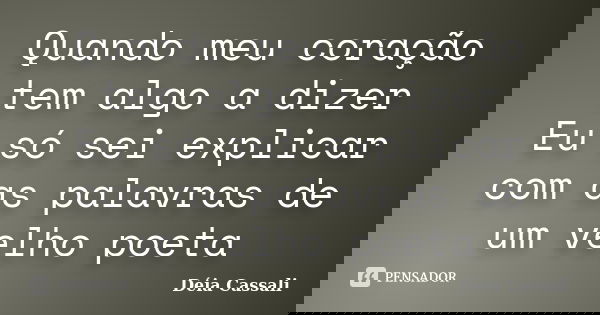 Quando meu coração tem algo a dizer Eu só sei explicar com as palavras de um velho poeta... Frase de Déia Cassali.