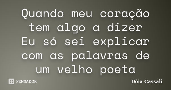 Quando meu coração tem algo a dizer Eu só sei explicar com as palavras de um velho poeta... Frase de Déia Cassali.