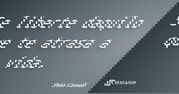 Se liberte daquilo que te atrasa a vida.... Frase de Déia Cassali.