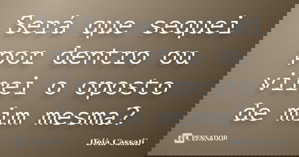 Será que sequei por dentro ou virei o oposto de mim mesma?... Frase de Déia Cassali.