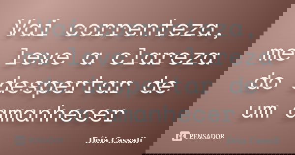 Vai correnteza, me leve a clareza do despertar de um amanhecer... Frase de Déia Cassali.