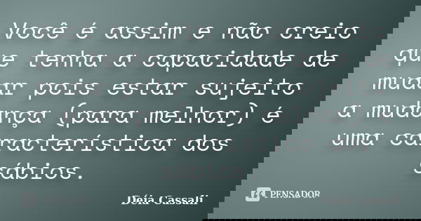 Você é assim e não creio que tenha a capacidade de mudar pois estar sujeito a mudança (para melhor) é uma característica dos sábios.... Frase de Déia Cassali.