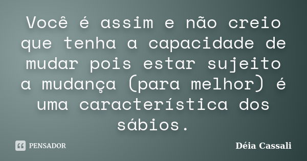 Você é assim e não creio que tenha a capacidade de mudar pois estar sujeito a mudança (para melhor) é uma característica dos sábios.... Frase de Déia Cassali.