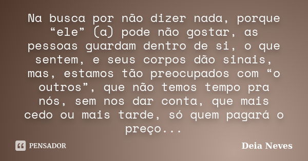 Na busca por não dizer nada, porque “ele” (a) pode não gostar, as pessoas guardam dentro de si, o que sentem, e seus corpos dão sinais, mas, estamos tão preocup... Frase de Deia Neves.