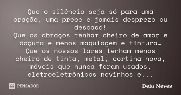 Que o silêncio seja só para uma oração, uma prece e jamais desprezo ou descaso! Que os abraços tenham cheiro de amor e doçura e menos maquiagem e tintura… Que o... Frase de Deia Neves.