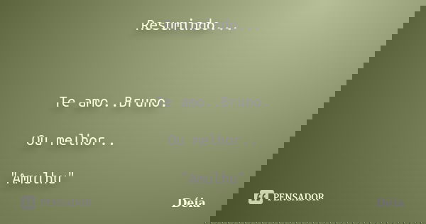 Resumindo... Te amo..Bruno. Ou melhor.. "Amulhu"... Frase de Déia.