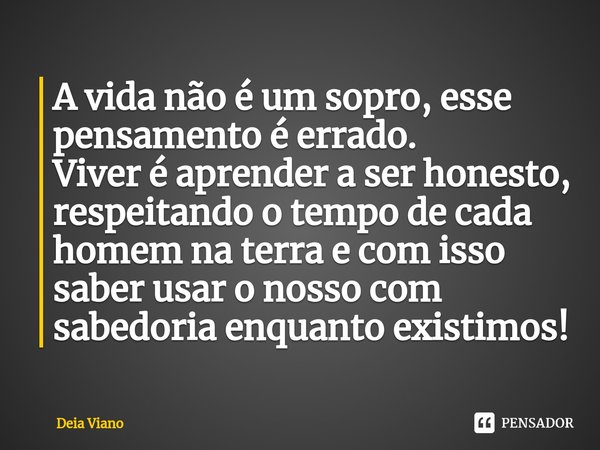 ⁠A vida não é um sopro, esse pensamento é errado.
Viver é aprender a ser honesto, respeitando o tempo de cada homem na terra e com isso saber usar o nosso com s... Frase de Deia Viano.