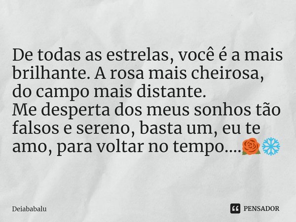⁠De todas as estrelas, você é a mais brilhante. A rosa mais cheirosa, do campo mais distante.
Me desperta dos meus sonhos tão falsos e sereno, basta um, eu te a... Frase de Deiababalu.