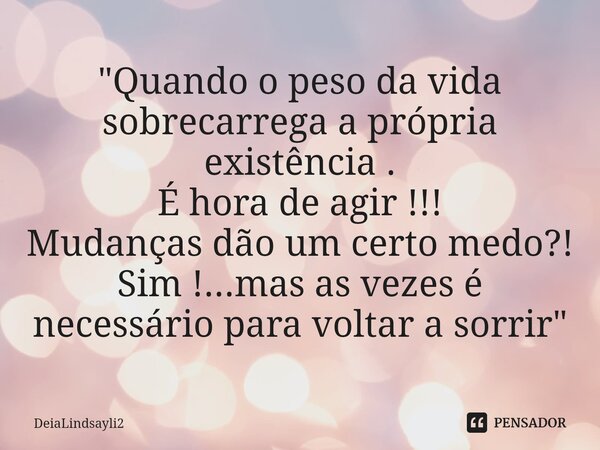 "Quando o peso da vida sobrecarrega a própria existência . É hora de agir !!! Mudanças dão um certo medo?! Sim !...mas as vezes é necessário para voltar a ... Frase de DeiaLindsayli2.