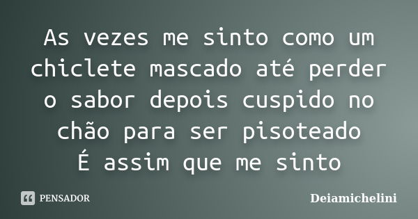 As vezes me sinto como um chiclete mascado até perder o sabor depois cuspido no chão para ser pisoteado É assim que me sinto... Frase de Deiamichelini.