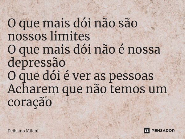 ⁠O que mais dói não são nossos limites O que mais dói não é nossa depressão O que dói é ver as pessoas Acharem que não temos um coração... Frase de Deibiano Milani.