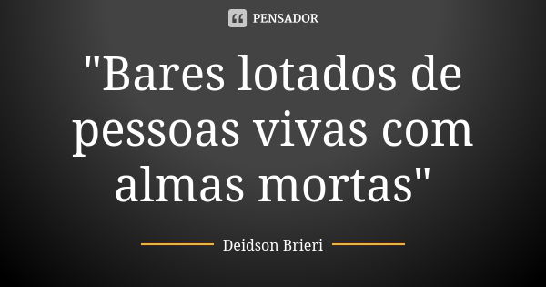 "Bares lotados de pessoas vivas com almas mortas"... Frase de Deidson Brieri.