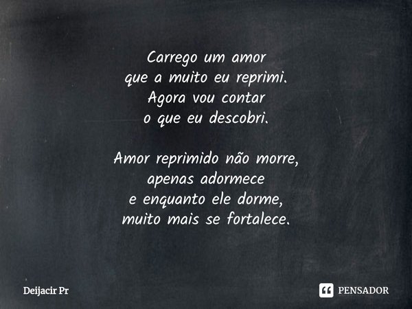 ⁠Carrego um amor
que a muito eu reprimi.
Agora vou contar
o que eu descobri. Amor reprimido não morre,
apenas adormece
e enquanto ele dorme,
muito mais se forta... Frase de Deijacir Pr.