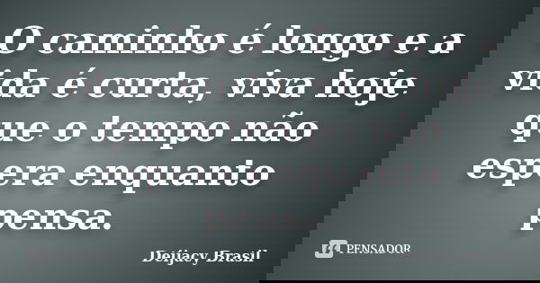O caminho é longo e a vida é curta, viva hoje que o tempo não espera enquanto pensa.... Frase de Deijacy Brasil.