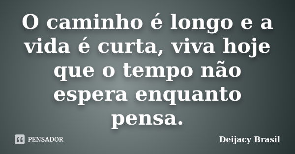 O caminho é longo e a vida é curta, viva hoje que o tempo não espera enquanto pensa.... Frase de Deijacy Brasil.