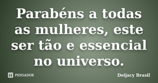 Parabéns a todas as mulheres, este ser tão e essencial no universo.... Frase de Deijacy Brasil.