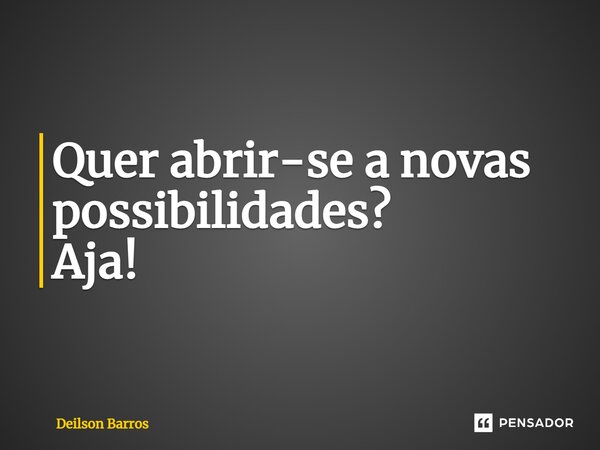 ⁠Quer abrir-se a novas possibilidades? Aja!... Frase de Deilson Barros.