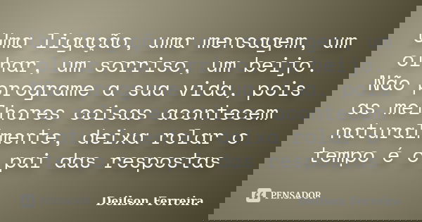 Uma ligação, uma mensagem, um olhar, um sorriso, um beijo. Não programe a sua vida, pois as melhores coisas acontecem naturalmente, deixa rolar o tempo é o pai ... Frase de Deilson Ferreira.