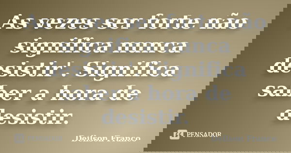 As vezes ser forte não significa nunca desistir'. Significa saber a hora de desistir.... Frase de Deilson Franco.