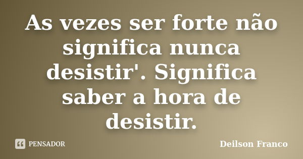 As vezes ser forte não significa nunca desistir'. Significa saber a hora de desistir.... Frase de Deilson Franco.