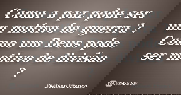 Como a paz pode ser um motivo de guerra ? Como um Deus pode ser motivo de divisão ?... Frase de Deilson Franco.