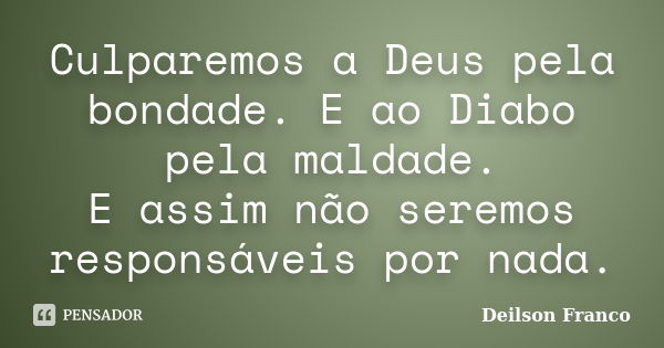 Culparemos a Deus pela bondade. E ao Diabo pela maldade. E assim não seremos responsáveis por nada.... Frase de Deilson Franco.