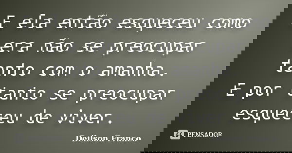 E ela então esqueceu como era não se preocupar tanto com o amanha. E por tanto se preocupar esqueceu de viver.... Frase de Deilson Franco.