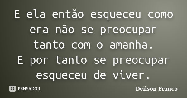 E ela então esqueceu como era não se preocupar tanto com o amanha. E por tanto se preocupar esqueceu de viver.... Frase de Deilson Franco.