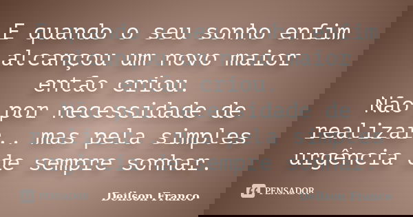 E quando o seu sonho enfim alcançou um novo maior então criou. Não por necessidade de realizar.. mas pela simples urgência de sempre sonhar.... Frase de Deilson Franco.