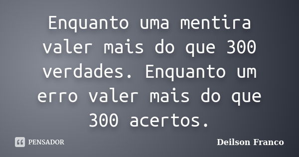 Enquanto uma mentira valer mais do que 300 verdades. Enquanto um erro valer mais do que 300 acertos.... Frase de Deilson Franco.